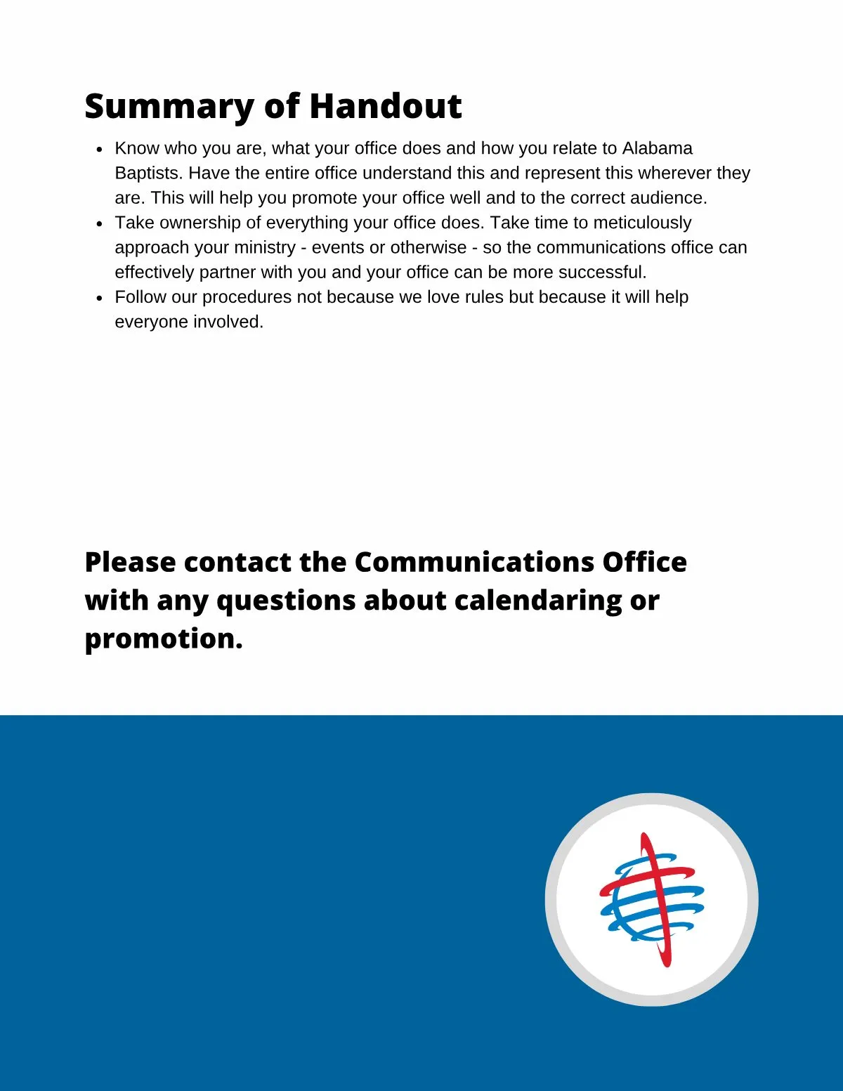 Page 14 of Principles for Effective Promotion: Summary of Handout Know who you are, what your office does and how you relate to Alabama Baptists. Have the entire office understand this and represent this wherever they are. This…